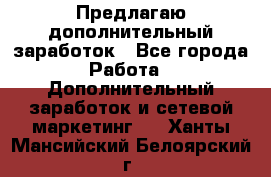 Предлагаю дополнительный заработок - Все города Работа » Дополнительный заработок и сетевой маркетинг   . Ханты-Мансийский,Белоярский г.